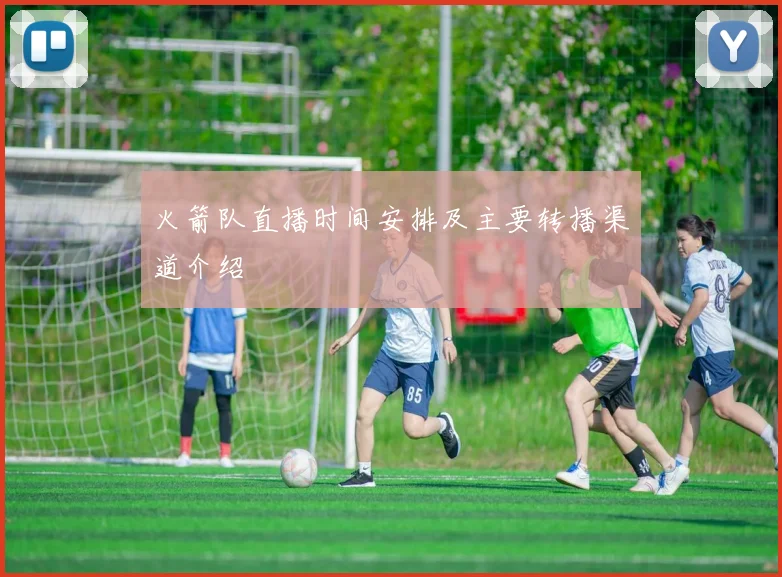 火箭队直播时间安排及主要转播渠道介绍