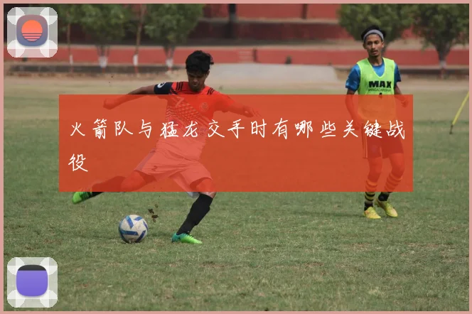 火箭队与猛龙交手时有哪些关键战役