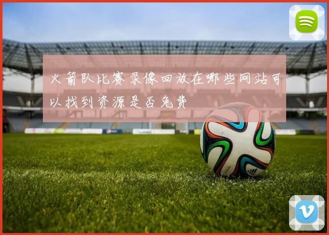 火箭队比赛录像回放在哪些网站可以找到资源是否免费