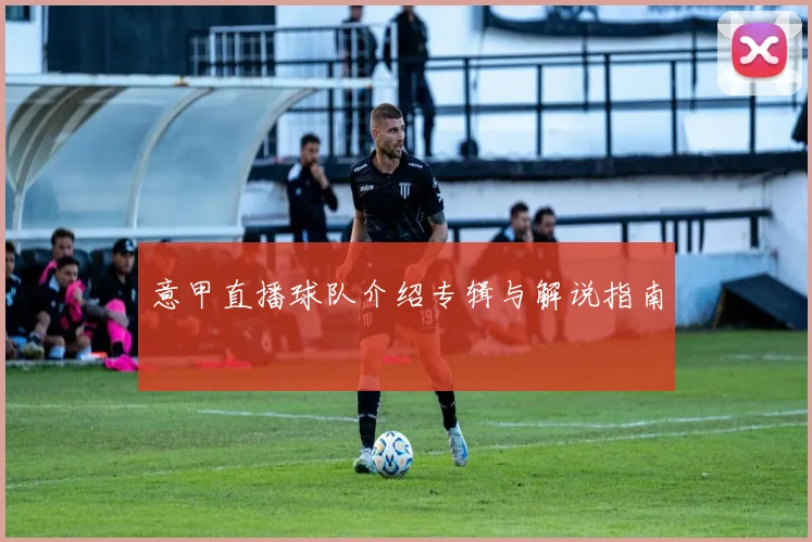 意甲直播球队介绍专辑与解说指南
