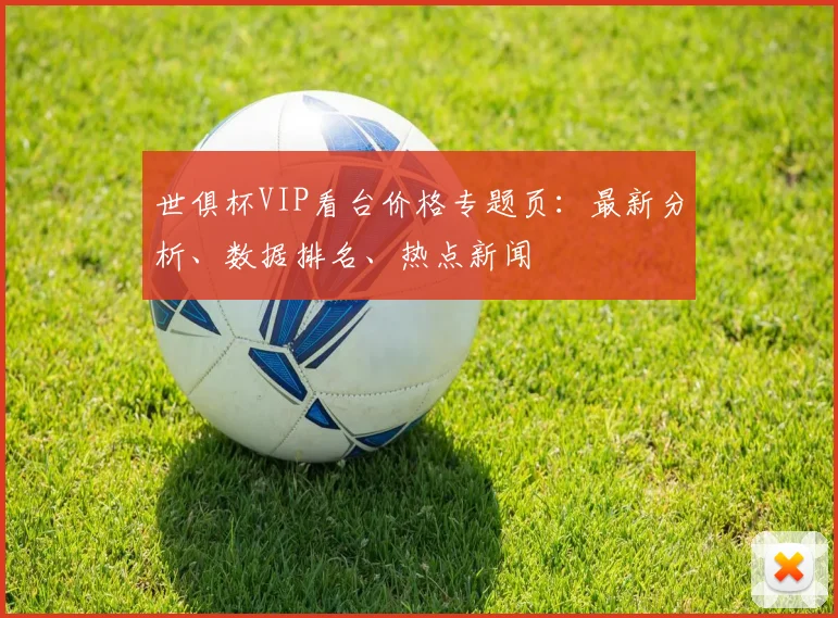 世俱杯VIP看台价格专题页：最新分析、数据排名、热点新闻