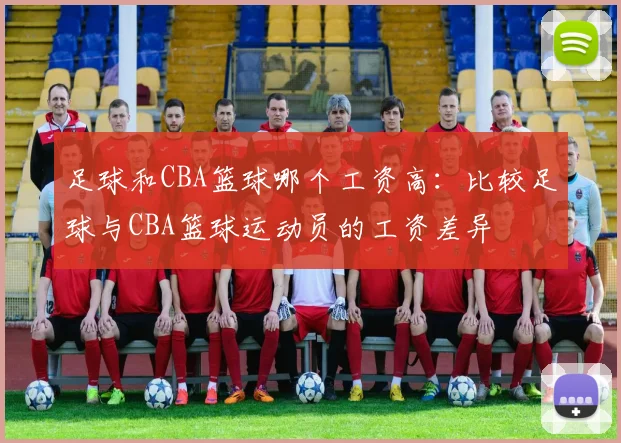 足球和CBA篮球哪个工资高：比较足球与CBA篮球运动员的工资差异