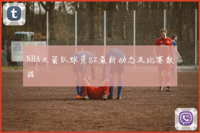 NBA火箭队球员gz最新动态及比赛数据