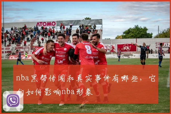 nba黑帮传闻和真实事件有哪些，它们如何影响nba形象