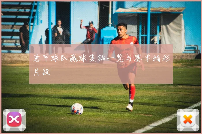 意甲球队赢球集锦一览与赛季精彩片段