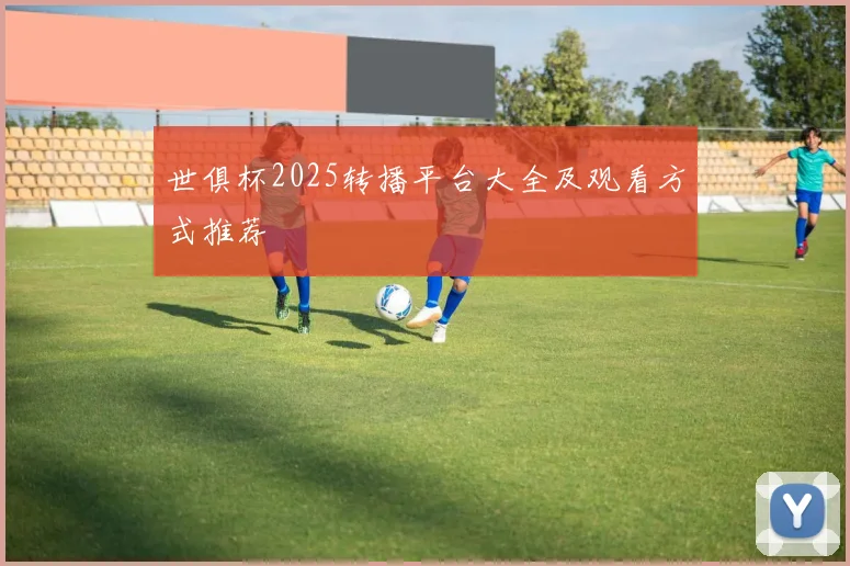 世俱杯2025转播平台大全及观看方式推荐