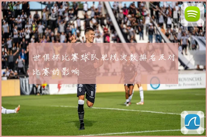 世俱杯比赛球队犯规次数排名及对比赛的影响