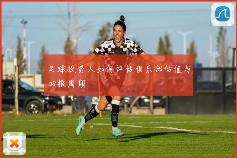 足球投资人如何评估俱乐部估值与回报周期