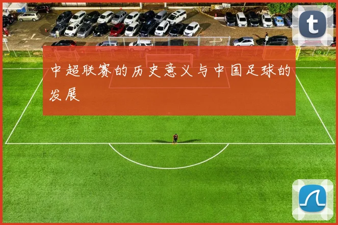 中超联赛的历史意义与中国足球的发展