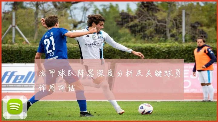法甲球队阵容深度分析及关键球员作用评估