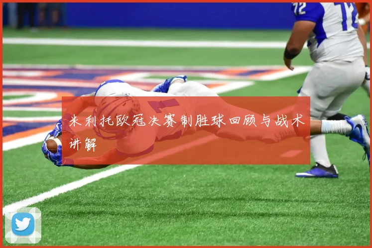 米利托欧冠决赛制胜球回顾与战术讲解