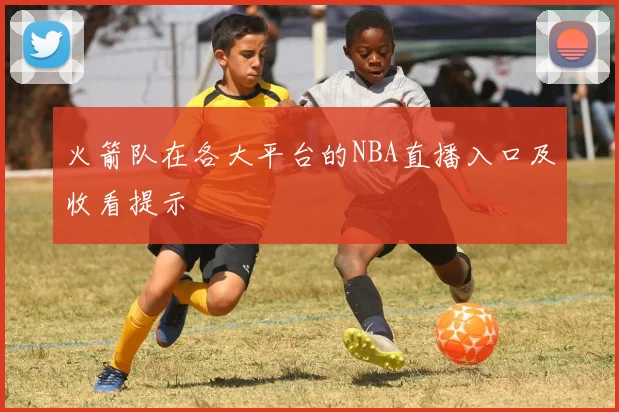 火箭队在各大平台的NBA直播入口及收看提示