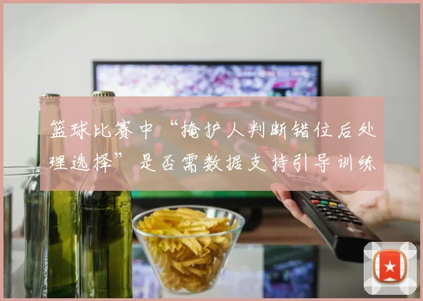 篮球比赛中“掩护人判断错位后处理选择”是否需数据支持引导训练