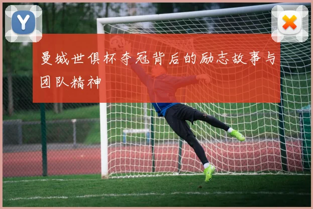 曼城世俱杯夺冠背后的励志故事与团队精神