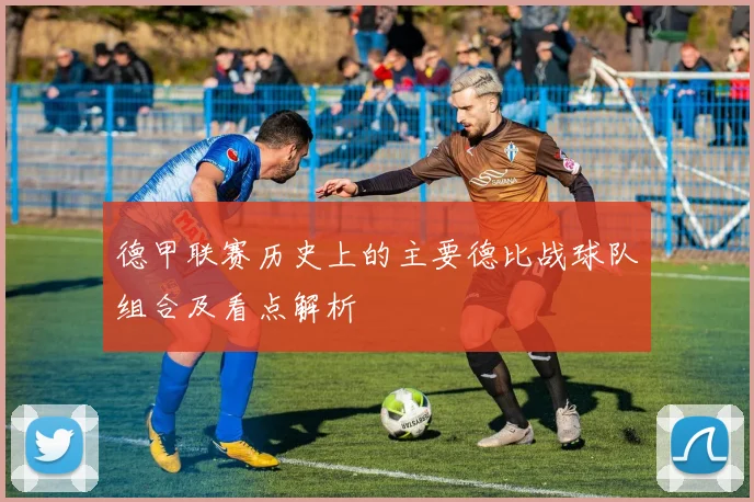 德甲联赛历史上的主要德比战球队组合及看点解析